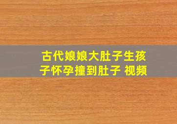 古代娘娘大肚子生孩子怀孕撞到肚子 视频